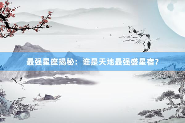 最强星座揭秘：谁是天地最强盛星宿？
