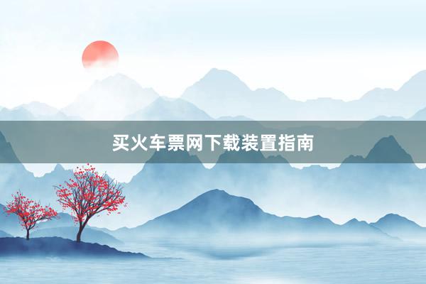 买火车票网下载装置指南
