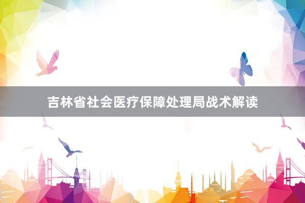 吉林省社会医疗保障处理局战术解读