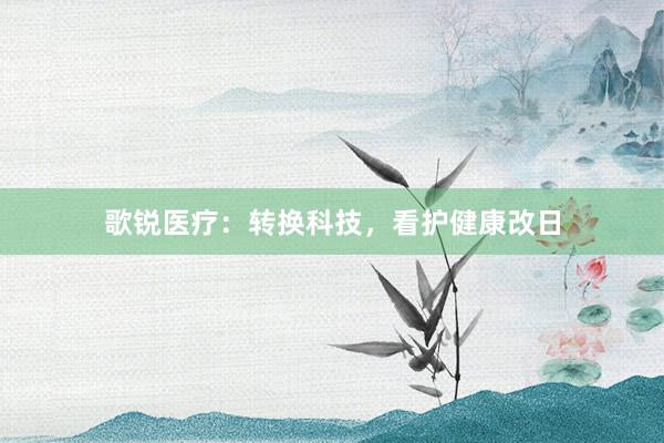 歌锐医疗：转换科技，看护健康改日