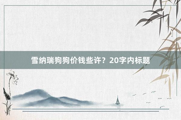雪纳瑞狗狗价钱些许？20字内标题