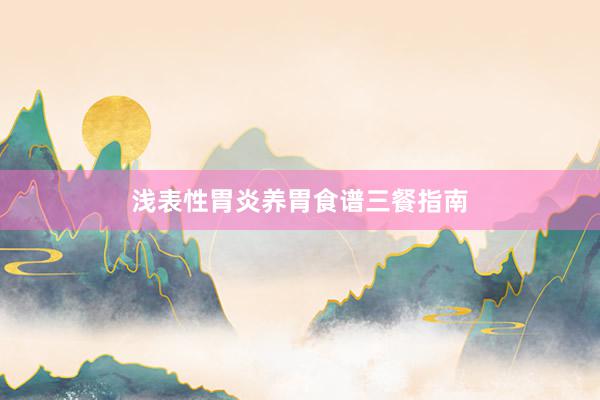 浅表性胃炎养胃食谱三餐指南