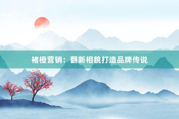 褚橙营销：翻新相貌打造品牌传说